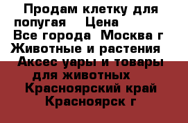 Продам клетку для попугая. › Цена ­ 3 000 - Все города, Москва г. Животные и растения » Аксесcуары и товары для животных   . Красноярский край,Красноярск г.